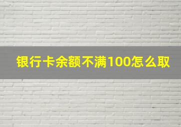 银行卡余额不满100怎么取