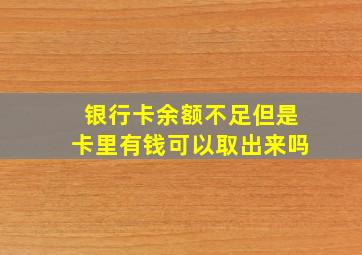 银行卡余额不足但是卡里有钱可以取出来吗