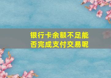 银行卡余额不足能否完成支付交易呢