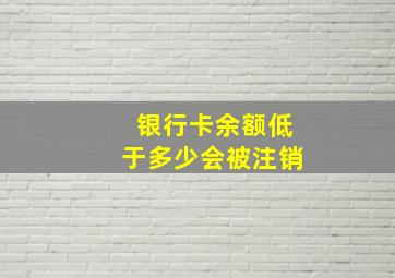 银行卡余额低于多少会被注销