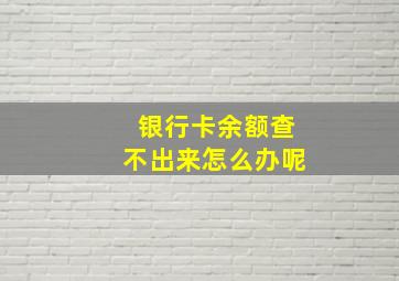 银行卡余额查不出来怎么办呢