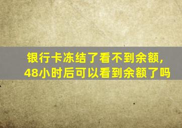 银行卡冻结了看不到余额,48小时后可以看到余额了吗