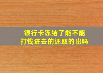 银行卡冻结了能不能打钱进去的还取的出吗