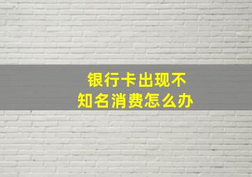 银行卡出现不知名消费怎么办