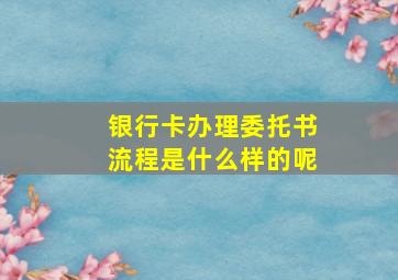 银行卡办理委托书流程是什么样的呢