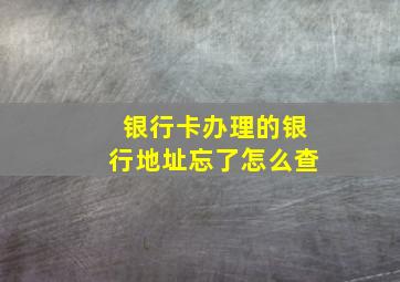 银行卡办理的银行地址忘了怎么查