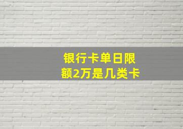 银行卡单日限额2万是几类卡