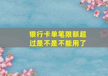 银行卡单笔限额超过是不是不能用了