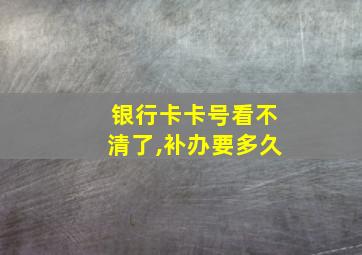 银行卡卡号看不清了,补办要多久