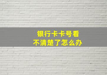 银行卡卡号看不清楚了怎么办