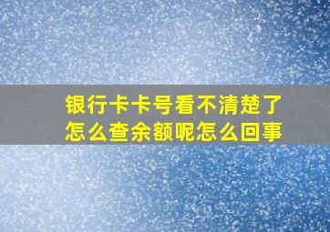 银行卡卡号看不清楚了怎么查余额呢怎么回事