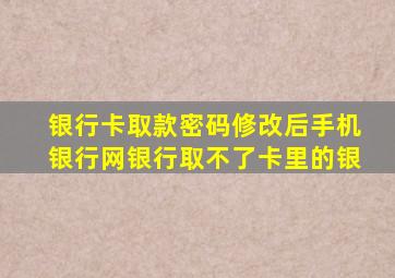 银行卡取款密码修改后手机银行网银行取不了卡里的银