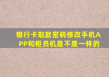 银行卡取款密码修改手机APP和柜员机是不是一样的