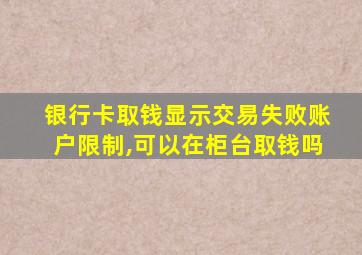 银行卡取钱显示交易失败账户限制,可以在柜台取钱吗