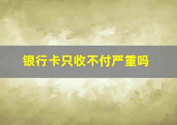 银行卡只收不付严重吗