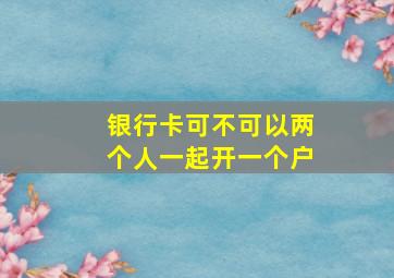 银行卡可不可以两个人一起开一个户