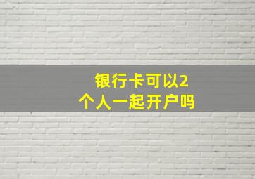 银行卡可以2个人一起开户吗