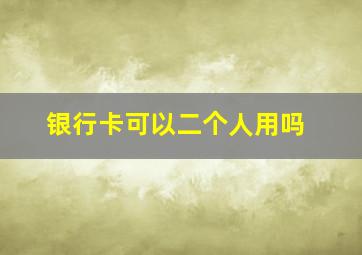 银行卡可以二个人用吗