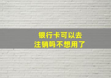 银行卡可以去注销吗不想用了