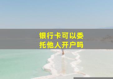 银行卡可以委托他人开户吗