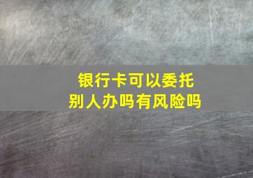 银行卡可以委托别人办吗有风险吗