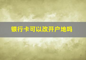 银行卡可以改开户地吗