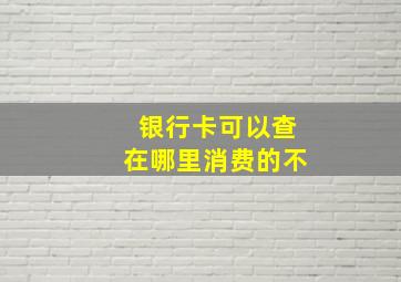 银行卡可以查在哪里消费的不