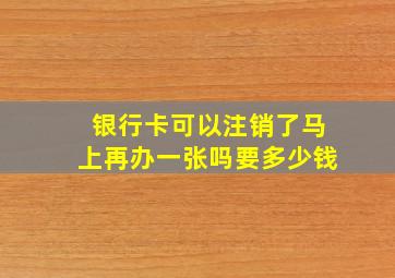 银行卡可以注销了马上再办一张吗要多少钱