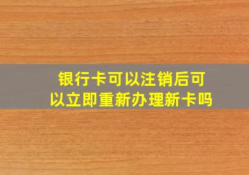 银行卡可以注销后可以立即重新办理新卡吗