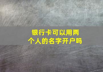 银行卡可以用两个人的名字开户吗