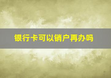 银行卡可以销户再办吗