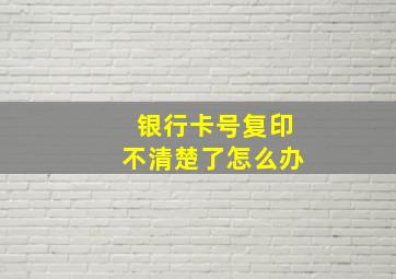 银行卡号复印不清楚了怎么办