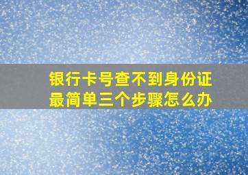 银行卡号查不到身份证最简单三个步骤怎么办