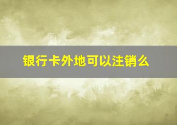 银行卡外地可以注销么