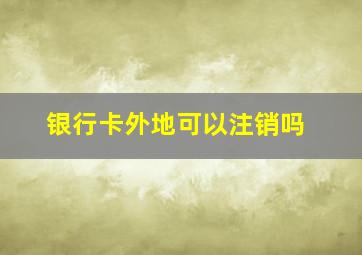 银行卡外地可以注销吗