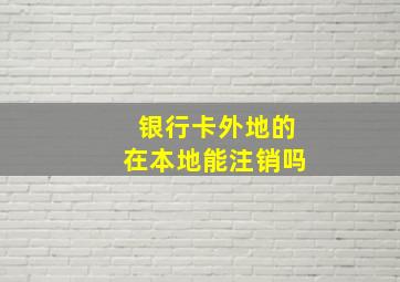 银行卡外地的在本地能注销吗