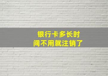 银行卡多长时间不用就注销了