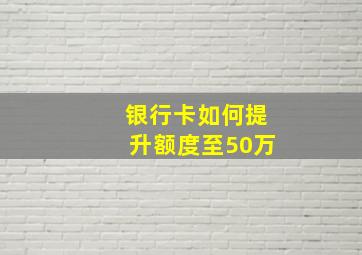 银行卡如何提升额度至50万