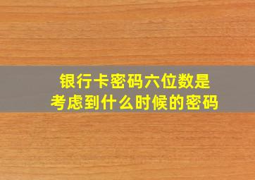 银行卡密码六位数是考虑到什么时候的密码