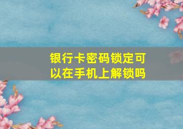 银行卡密码锁定可以在手机上解锁吗