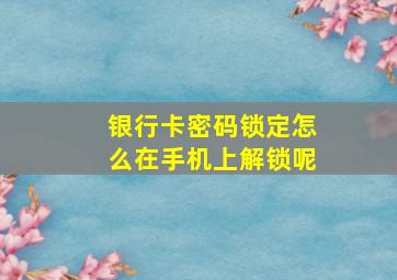 银行卡密码锁定怎么在手机上解锁呢