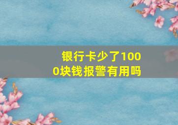 银行卡少了1000块钱报警有用吗