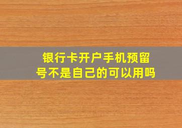 银行卡开户手机预留号不是自己的可以用吗