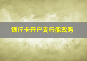 银行卡开户支行能改吗