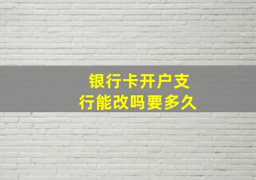 银行卡开户支行能改吗要多久