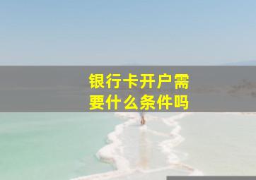 银行卡开户需要什么条件吗