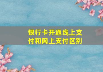 银行卡开通线上支付和网上支付区别