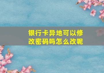 银行卡异地可以修改密码吗怎么改呢