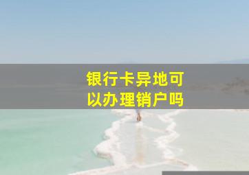 银行卡异地可以办理销户吗