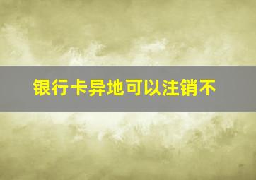 银行卡异地可以注销不